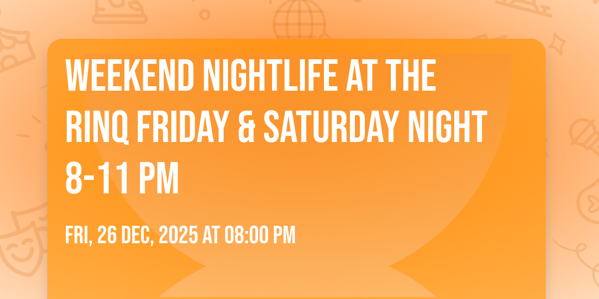 WEEKEND NIGHTLIFE AT THE RINQ FRIDAY & SATURDAY NIGHT 8-11 PM