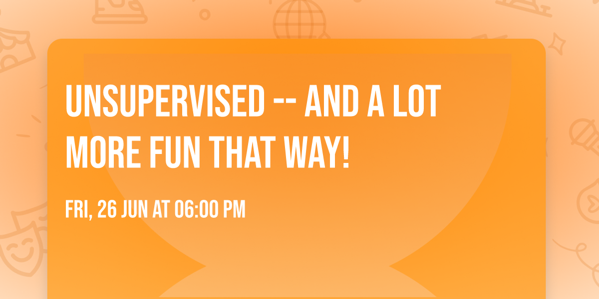 Unsupervised -- and a lot more fun that way!