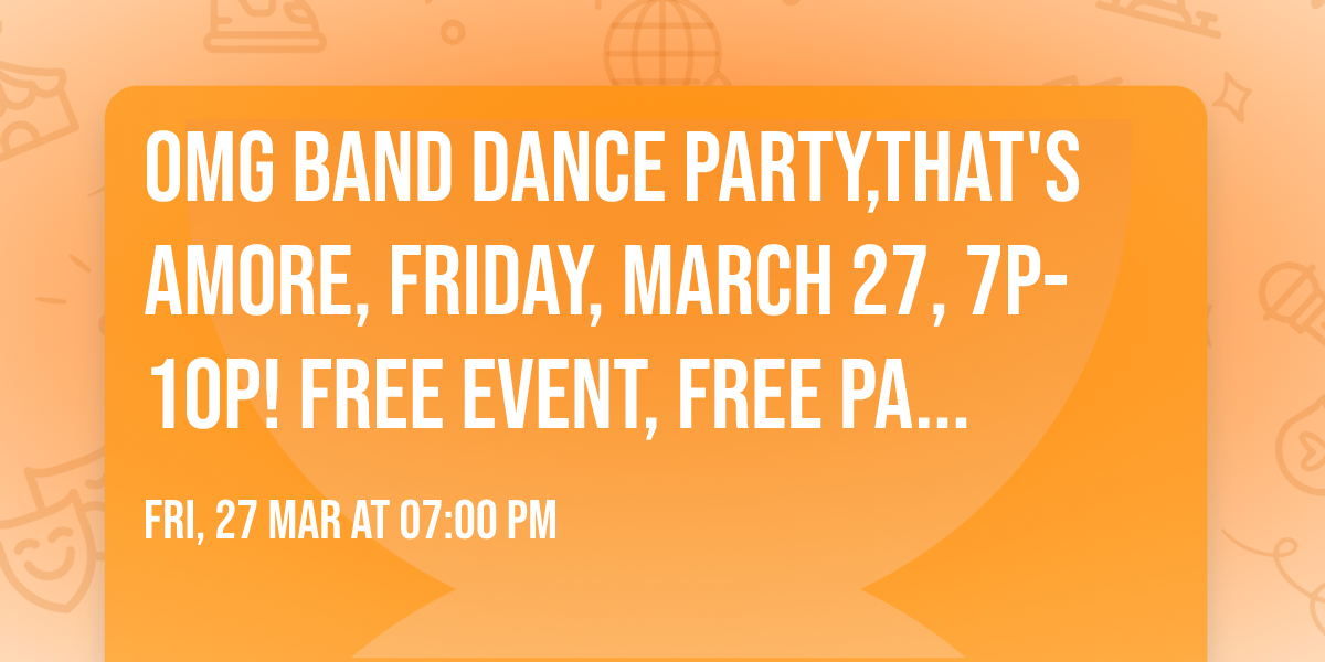 OMG Band dance party,That's Amore, Friday, March 27, 7p-10p!  Free event, free parking.