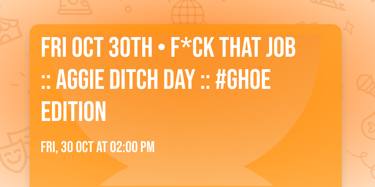 Fri Oct 30th \u2022 F*ck That Job :: Aggie Ditch Day :: #GHOE Edition