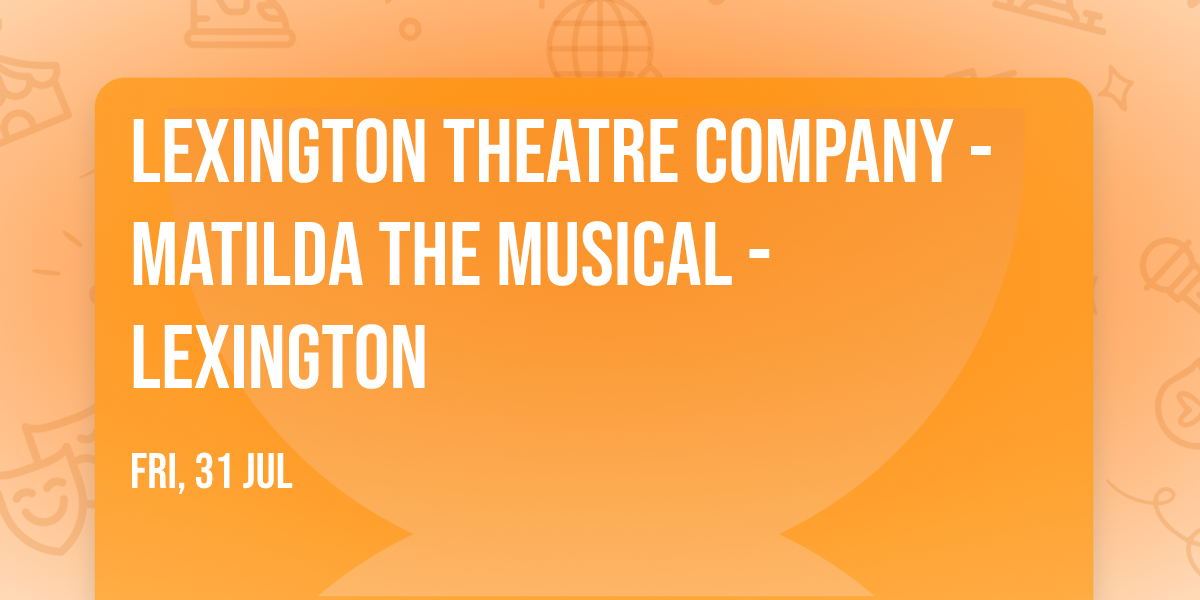 Lexington Theatre Company - Matilda The Musical - Lexington