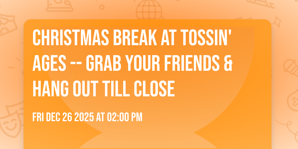 Christmas Break at Tossin' Ages -- Grab Your friends & Hang out Till Close