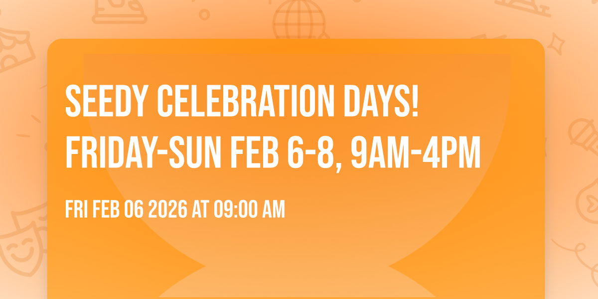 Seedy Celebration Days! Friday-Sun Feb 6-8, 9am-4pm