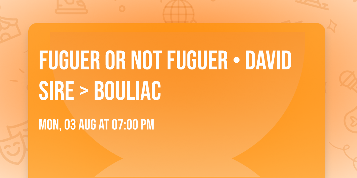 FUGUER OR NOT FUGUER \u2022 David Sire > Bouliac