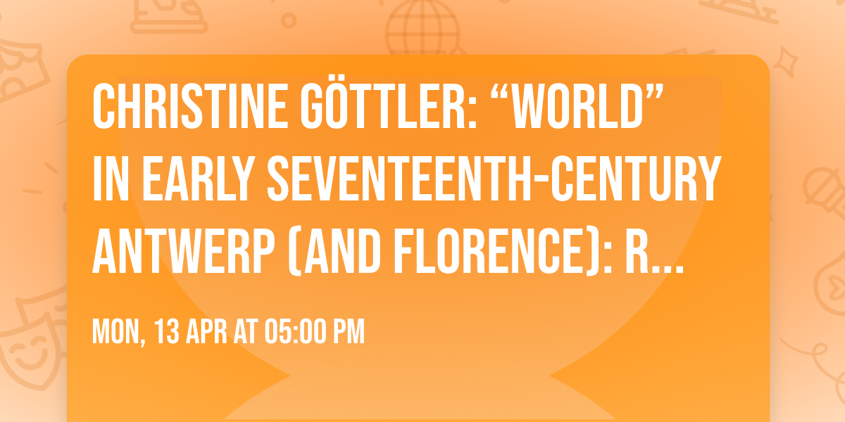 Christine G\u00f6ttler: \u201cWorld\u201d in early seventeenth-century Antwerp (and Florence): Rubens and Ximenes