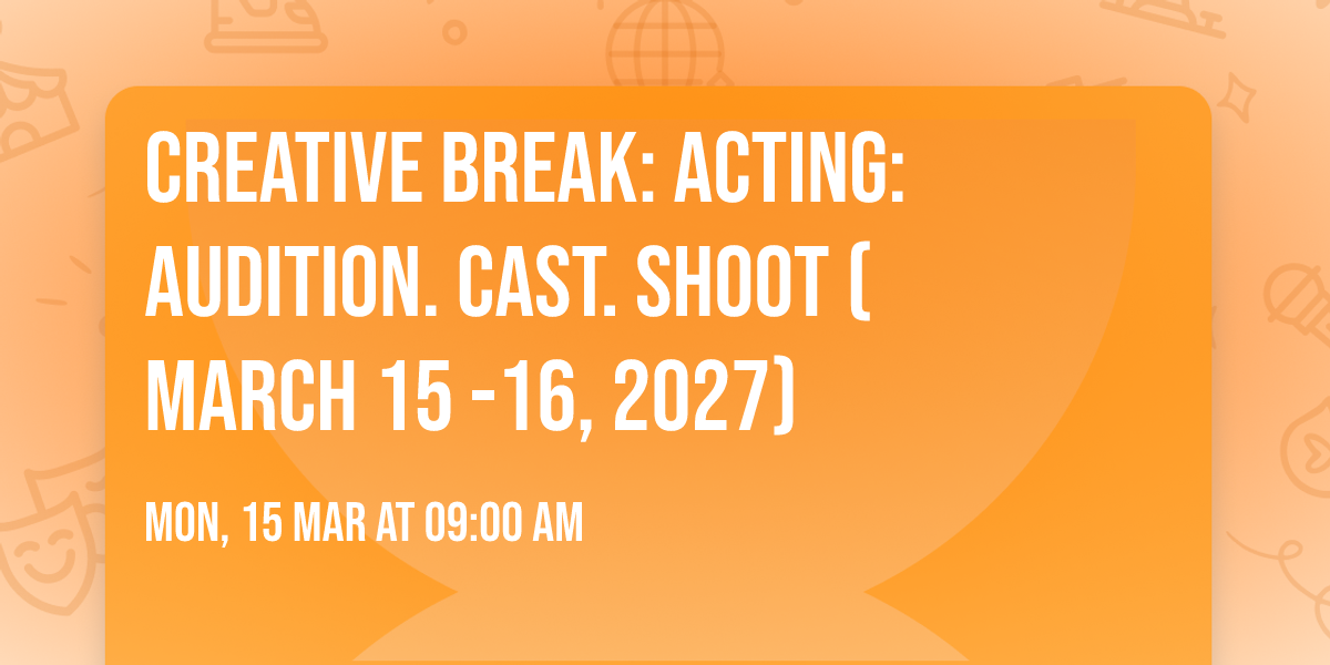 Creative Break: Acting: Audition. Cast. Shoot  (March 15 -16, 2027)