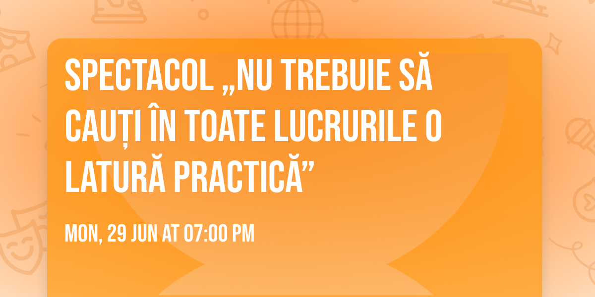 Spectacol \u201eNu trebuie s\u0103 cau\u021bi \u00een toate lucrurile o latur\u0103 practic\u0103\u201d