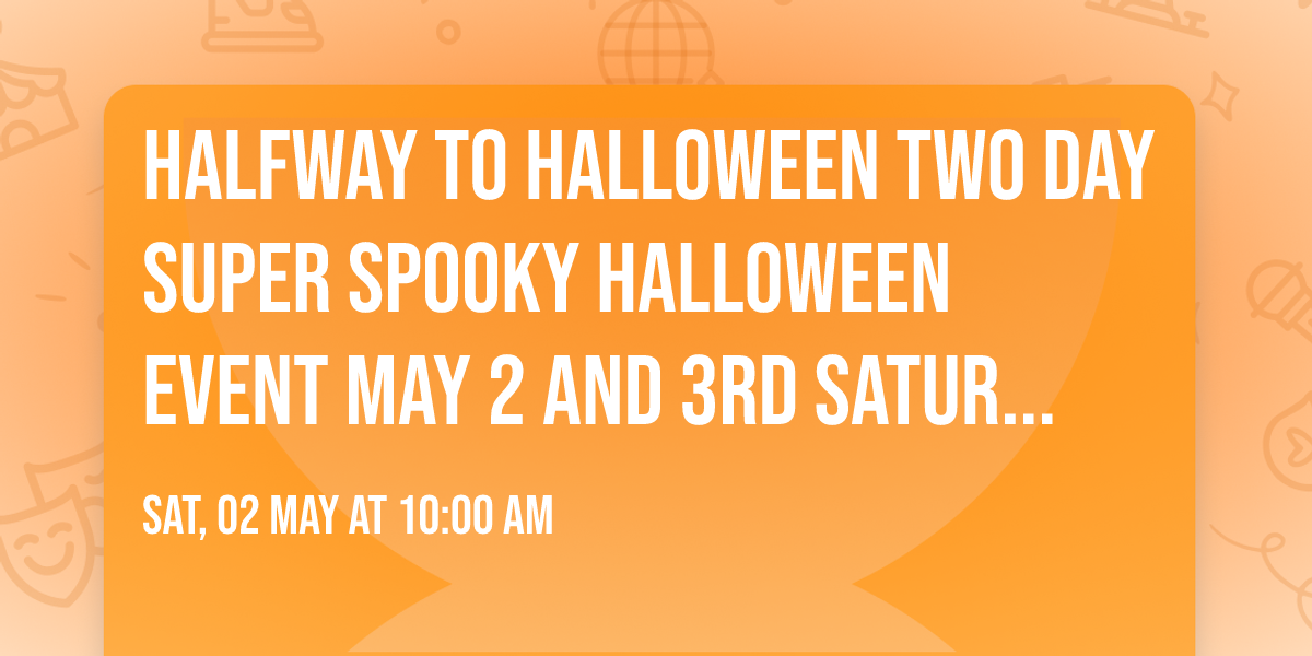 Halfway to Halloween TWO DAY SUPER SPOOKY Halloween EVENT May 2 and 3rd Saturday and Sunday 