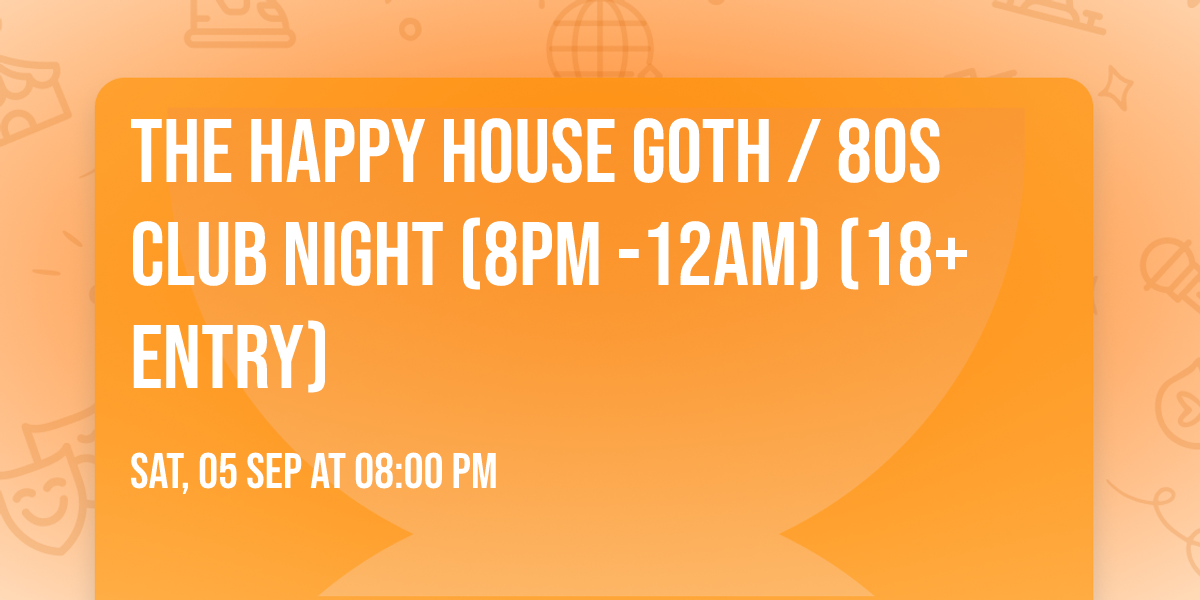 THE HAPPY HOUSE GOTH \/ 80S CLUB NIGHT (8PM -12AM) (18+ ENTRY)