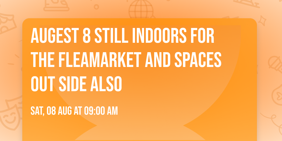 Augest 8 Still Indoors for the Fleamarket and spaces out side also
