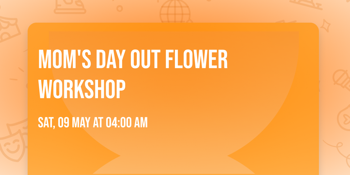 Mom's Day Out Flower Workshop