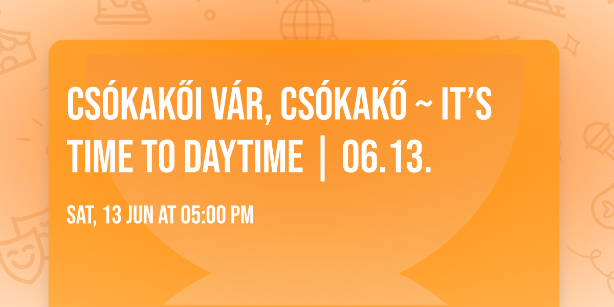 Cs\u00f3kak\u0151i V\u00e1r, Cs\u00f3kak\u0151 ~ It\u2019s Time To Daytime | 06.13.