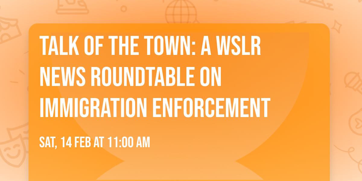 Talk of the Town: A WSLR News Roundtable on Immigration Enforcement
