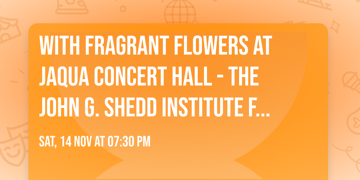 With Fragrant Flowers at Jaqua Concert Hall - The John G. Shedd Institute for the Arts
