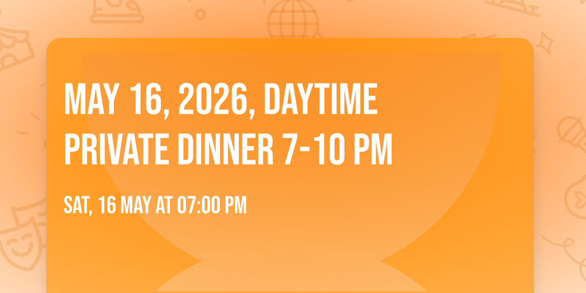 MAY 16, 2026, DAYTIME PRIVATE DINNER  7-10 PM