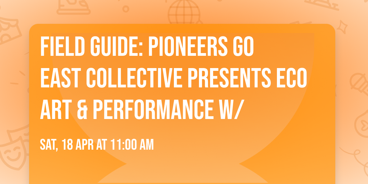 Field Guide: Pioneers Go East Collective presents Eco Art & Performance w\/