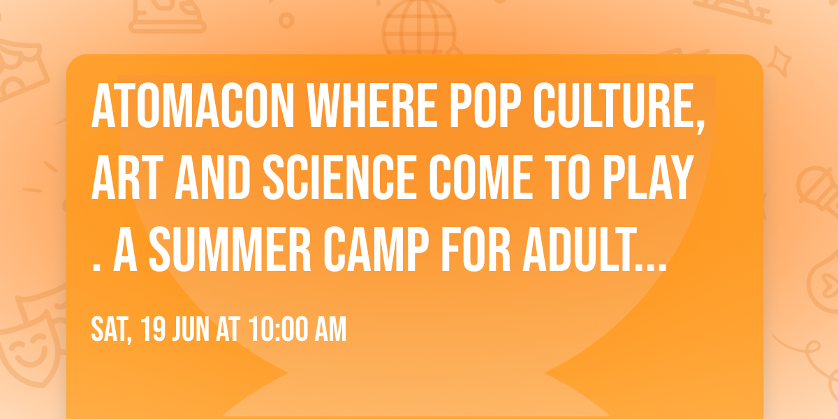 AtomaCon Where Pop Culture, Art and Science come to play. A summer camp for adults and kids too!