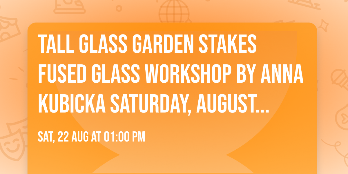 Tall Glass Garden Stakes Fused Glass Workshop By Anna Kubicka Saturday, August 22nd, 1:00 - 4:00 pm