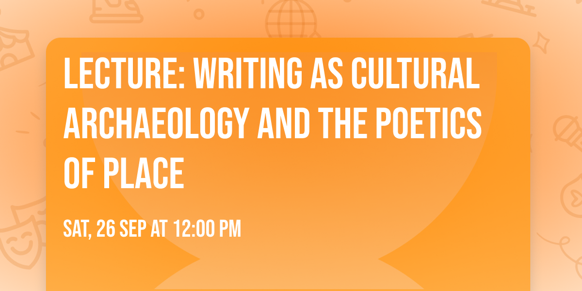 Lecture: Writing as Cultural Archaeology and the Poetics of Place