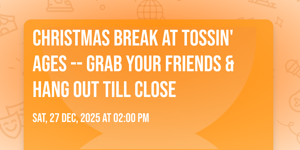 Christmas Break at Tossin Ages -- Grab Your friends & Hang out Till Close