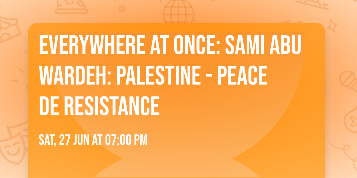 EVERYWHERE AT ONCE: SAMI ABU WARDEH: PALESTINE - PEACE DE RESISTANCE