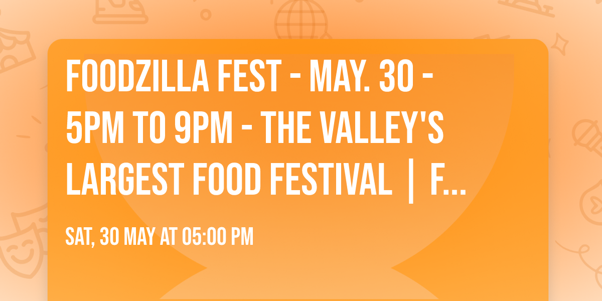 FOODZILLA Fest - May. 30 - 5pm to 9pm - The Valley's Largest Food Festival | Free To Attend
