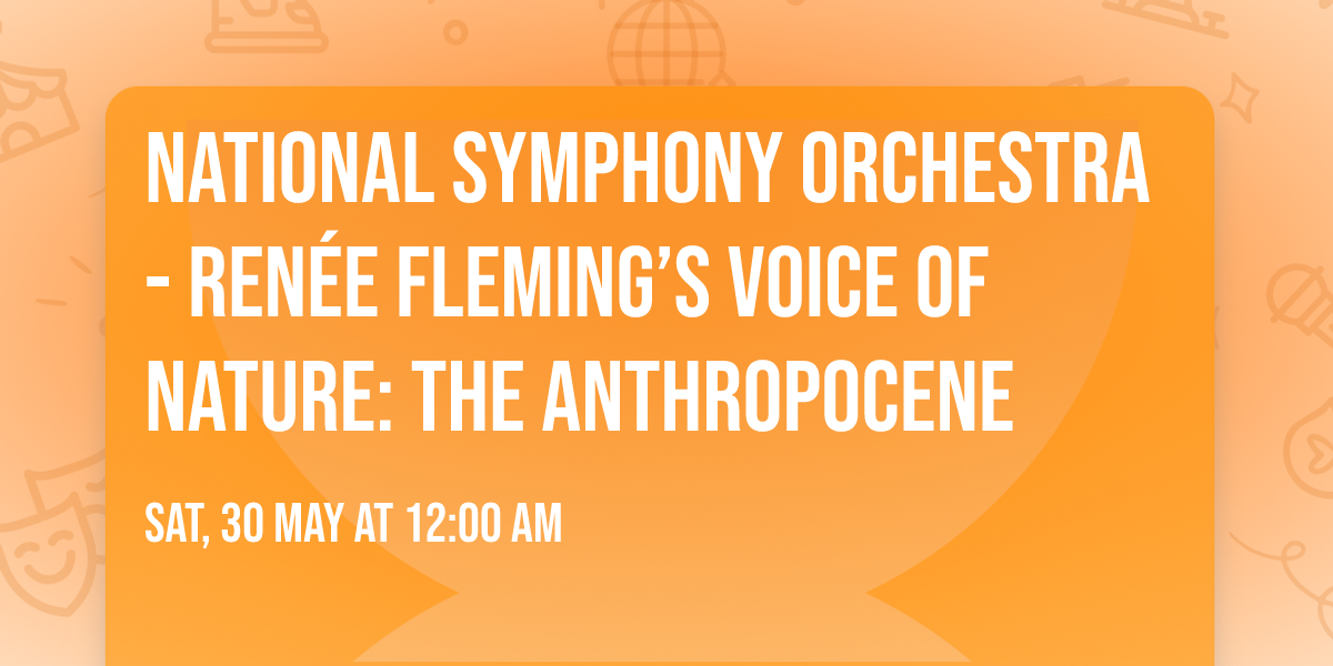 National Symphony Orchestra - Ren\u00e9e Fleming\u2019s Voice of Nature: The Anthropocene