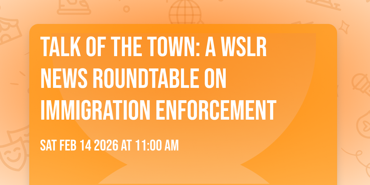 Talk of the Town: A WSLR News Roundtable on Immigration Enforcement