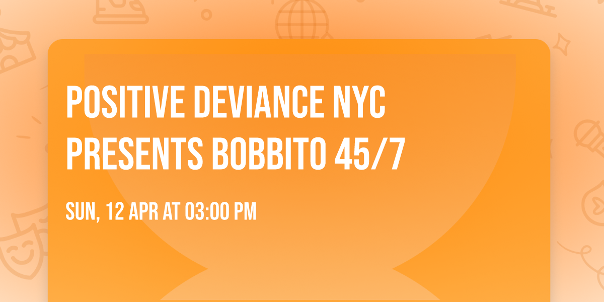 Positive Deviance NYC presents BOBBITO 45\/7
