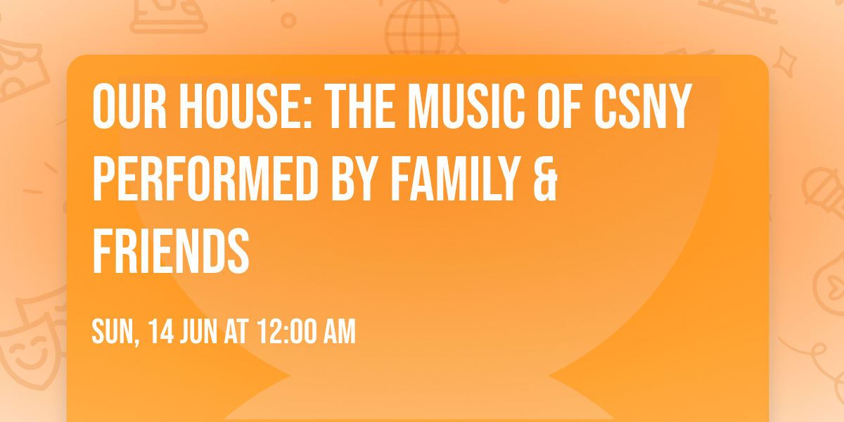 OUR HOUSE: The Music of CSNY Performed By Family & Friends
