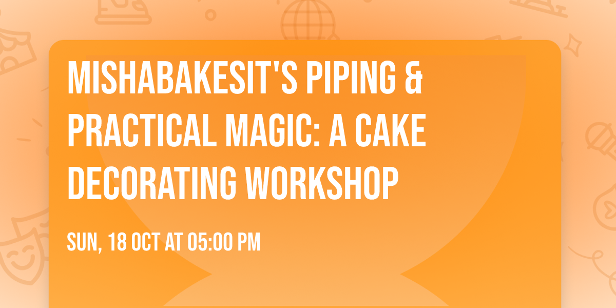 MishaBakesIt's Piping & Practical Magic: A Cake Decorating Workshop