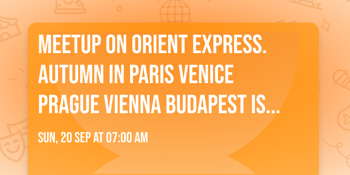 Meetup on Orient Express. Autumn in Paris Venice Prague Vienna Budapest Istanbul