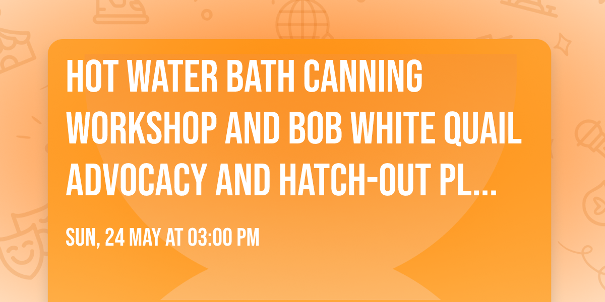 Hot Water Bath Canning Workshop and Bob White Quail Advocacy and Hatch-out Planning