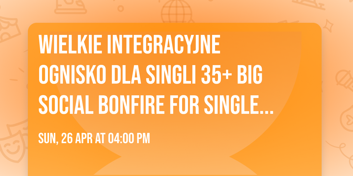 \ud83d\udca5 WIELKIE INTEGRACYJNE OGNISKO DLA SINGLI 35+ \ud83d\udd25 \ud83d\udca5 BIG SOCIAL BONFIRE FOR SINGLES 35+\ud83d\udd25