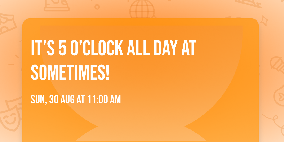 It\u2019s 5 O\u2019Clock All Day at Sometimes!