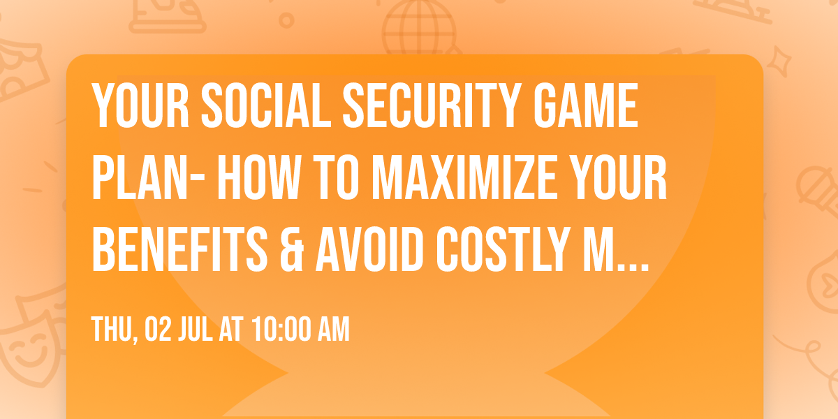 Your Social Security Game Plan- How to Maximize Your Benefits & Avoid Costly Mistakes