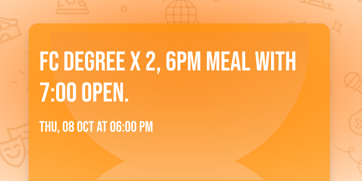 FC Degree x 2, 6pm Meal with 7:00 open.