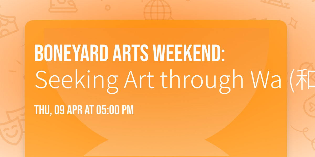 BONEYARD ARTS WEEKEND: Seeking Art through Wa (\u548c)