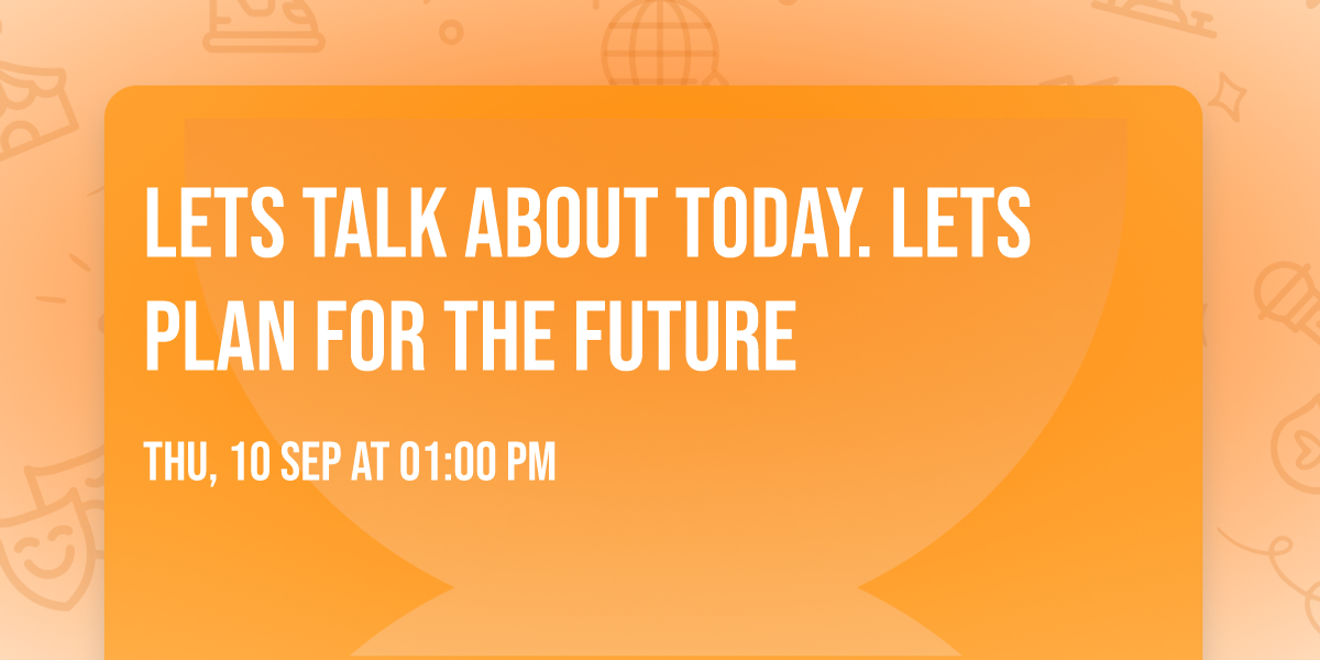 Lets talk about today. Lets plan for the future