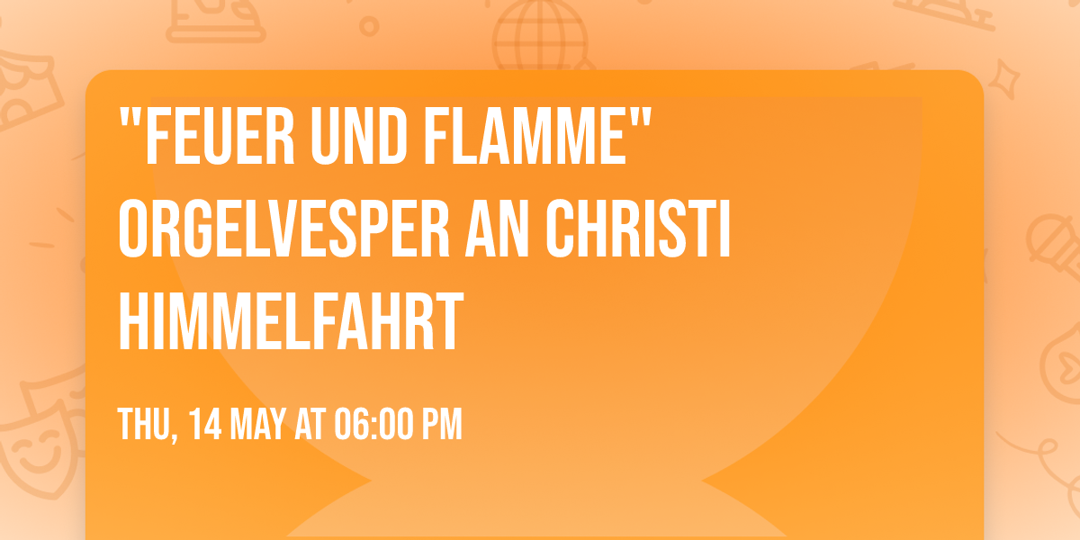 "Feuer und Flamme" Orgelvesper an Christi Himmelfahrt