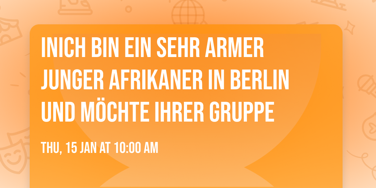 InIch bin ein sehr armer junger Afrikaner in Berlin und m\u00f6chte Ihrer Gruppe