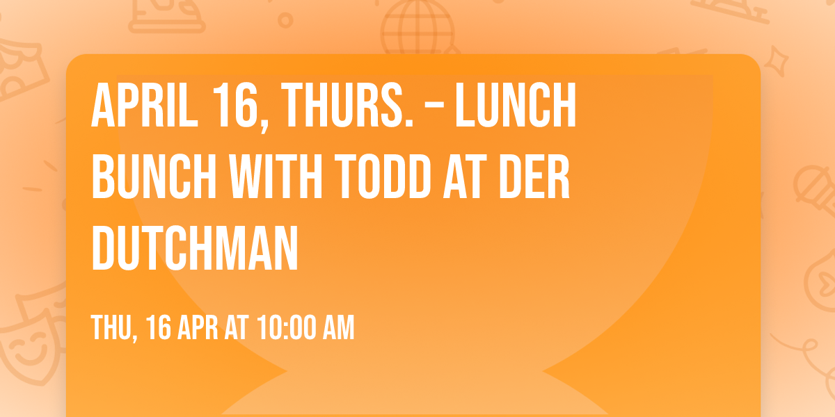 APRIL 16, THURS. \u2013 LUNCH BUNCH with TODD at DER DUTCHMAN