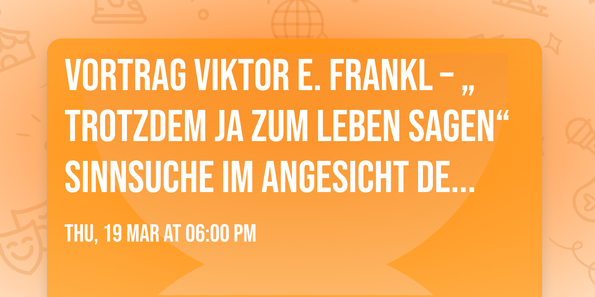 Vortrag Viktor E. Frankl \u2013 \u201etrotzdem Ja zum Leben sagen\u201c Sinnsuche im Angesicht des Schreckens
