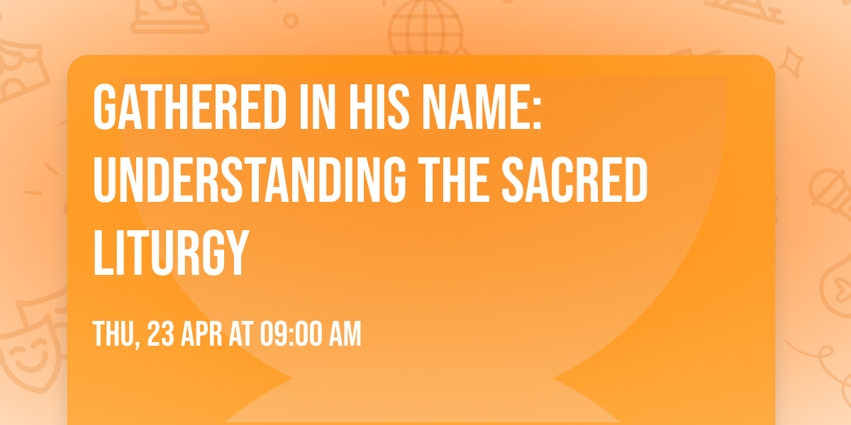 Gathered in His Name: Understanding the Sacred Liturgy