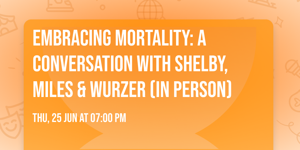 Embracing Mortality: A Conversation with Shelby, Miles & Wurzer (in person)