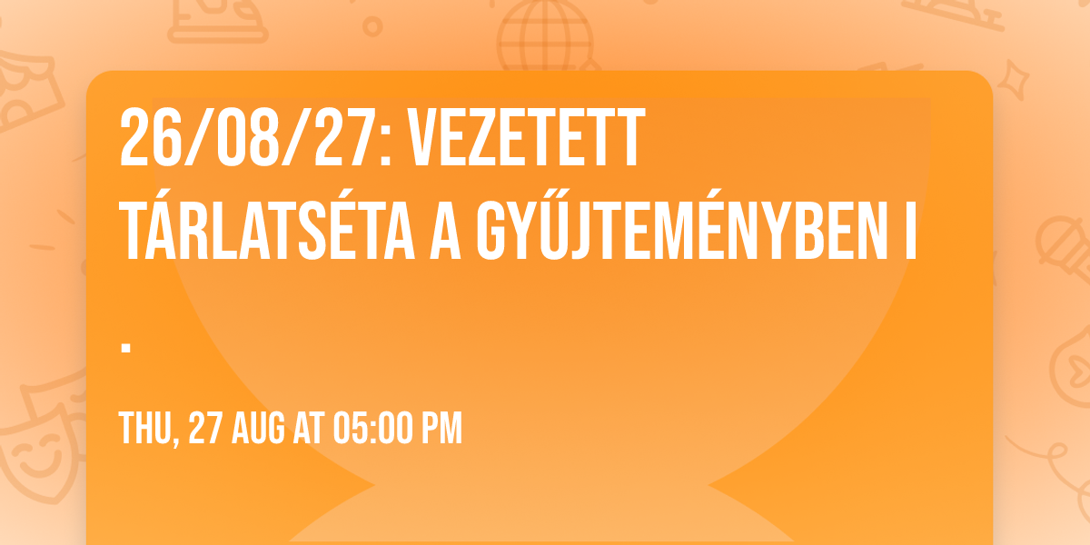 26\/08\/27: Vezetett t\u00e1rlats\u00e9ta a Gy\u0171jtem\u00e9nyben I.