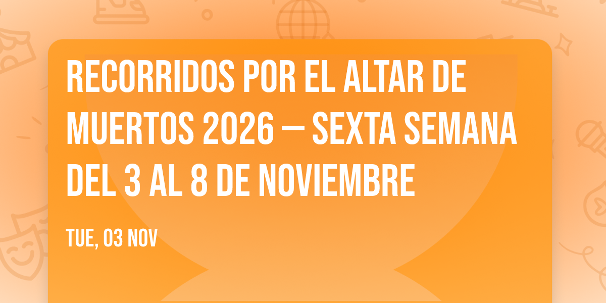Recorridos por el altar de muertos 2026 \u2014 Sexta semana del 3 al 8 de noviembre