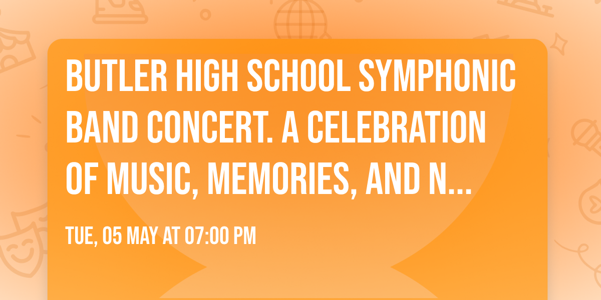 Butler High School Symphonic Band Concert. A Celebration of Music, Memories, and New Beginnings.