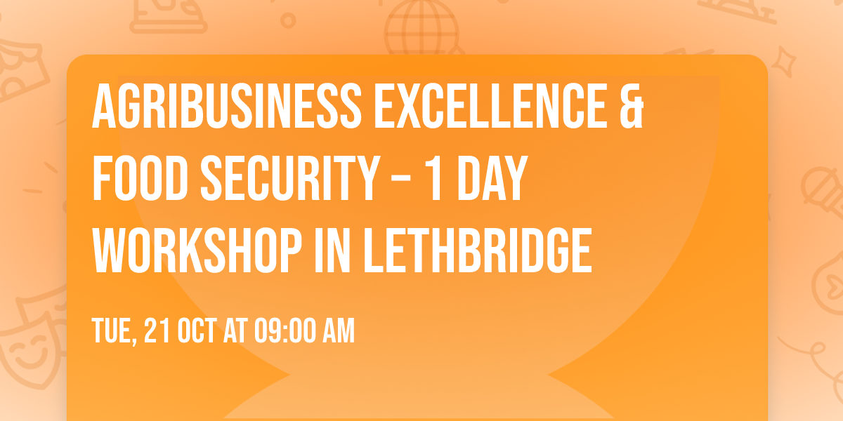 Agribusiness Excellence & Food Security \u2013 1 Day Workshop in Lethbridge