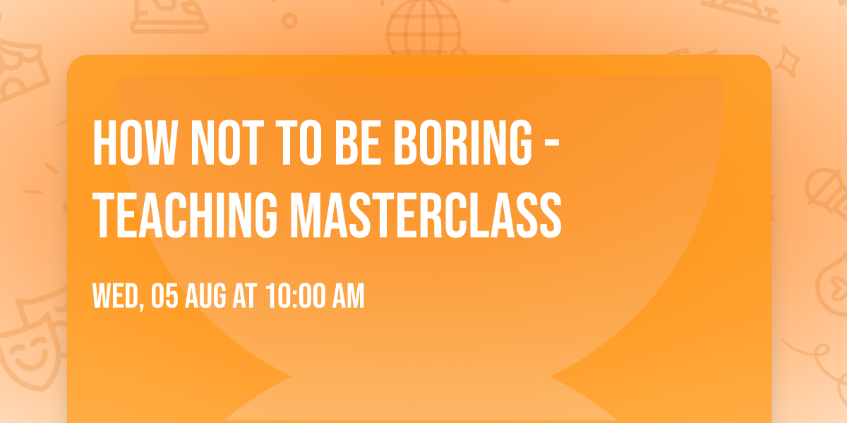 How not to be Boring - Teaching Masterclass
